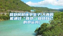 算卦何时怀孕生子(人真的能通过“算命”知晓自己的命运吗)
