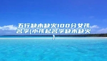 五行缺木缺火100分女孩名字(小孩起名字缺木缺火)