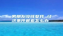 男朋友没钱娶我 经济条件很差怎么办