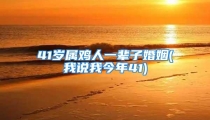 41岁属鸡人一辈子婚姻(我说我今年41)
