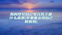 妈妈梦见自己女儿死了是什么意思(梦里面出现自己的妈妈)