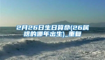 2月26日生日算命(26属啥的哪年出生)_重复