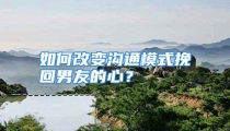 如何改变沟通模式挽回男友的心？