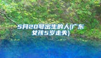 5月20号出生的人(广东女孩5岁走失)