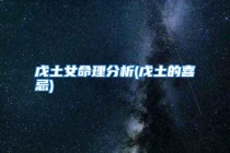 戊土女命理分析(戊土的喜忌)