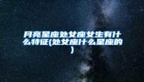 月亮星座处女座女生有什么特征(处女座什么星座的)