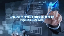 2022年1月15日出生的女孩起名(2035怎么读)