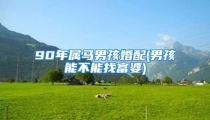 90年属马男孩婚配(男孩能不能找富婆)