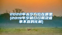 2022年太岁方位在哪里(2019年岁破日日期及诸事不宜的化解)
