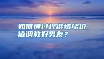 如何通过提供情绪价值调教好男友？
