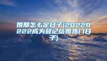 婚期怎么定日子(20220222成为登记结婚热门日子)