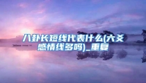 八卦长短线代表什么(六爻感情线多吗)_重复