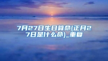 7月27日生日算命(正月27日是什么命)_重复