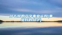 什么样的八字事业运好(事业好的八字)