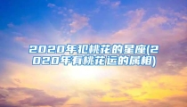 2020年犯桃花的星座(2020年有桃花运的属相)