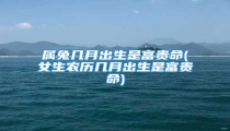 属兔几月出生是富贵命(女生农历几月出生是富贵命)
