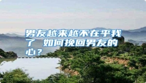 男友越来越不在乎我了 如何挽回男友的心?