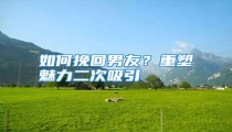 如何挽回男友?重塑魅力二次吸引