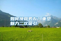 如何挽回男友？重塑魅力二次吸引