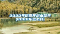 2020年后哪年是木命年(2022年怎么样)