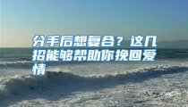 分手后想复合？这几招能够帮助你挽回爱情