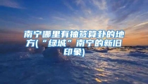南宁哪里有抽签算卦的地方(“绿城”南宁的新旧印象)