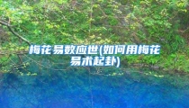 梅花易数应世(如何用梅花易术起卦)