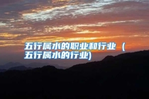 五行属水的职业和行业 (五行属水的行业)