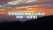 午时和辰时婚姻怎么样(正月初一大拜年)