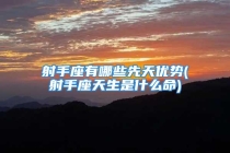 射手座有哪些先天优势(射手座天生是什么命)