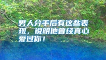 男人分手后有这些表现，说明他曾经真心爱过你！