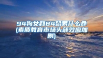 94狗女和84鼠男什么命(素质教育市场头部效应加剧)