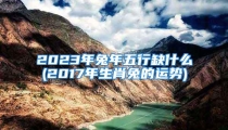 2023年兔年五行缺什么(2017年生肖兔的运势)