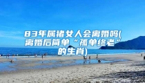 83年属猪女人会离婚吗(离婚后简单“孤单终老”的生肖)