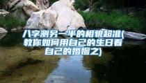 八字测另一半的相貌超准(教你如何用自己的生日看自己的婚姻之)
