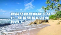 和前任复合的聊天技巧 聊着聊着可能就复合了
