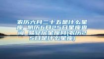 农历六月二十五是什么星座 阴历6月25日星座查询_易安居星座网(农历25日是什么星座)