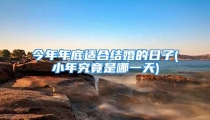 今年年底适合结婚的日子(小年究竟是哪一天)