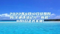 2022年4月10日结婚好吗(交通违法记分“新规”4月1日正式实施)