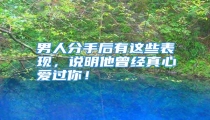 男人分手后有这些表现，说明他曾经真心爱过你！