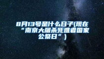 8月13号是什么日子(现在“南京大屠杀死难者国家公祭日”)