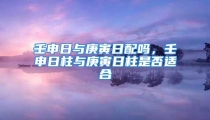 壬申日与庚寅日配吗,壬申日柱与庚寅日柱是否适合