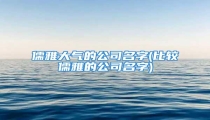 儒雅大气的公司名字(比较儒雅的公司名字)