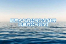 儒雅大气的公司名字(比较儒雅的公司名字)