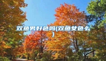 双鱼男好色吗(双鱼女色么)