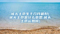 城头土命生于几月最好(城头土命是什么意思,城头土命运如何)