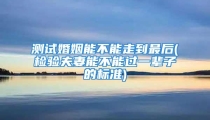 测试婚姻能不能走到最后(检验夫妻能不能过一辈子的标准)