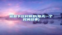 磁县下庄村算卦(每天一个民间故事)