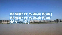 姓易取什么名字好听(姓易取什么名字好听女生三字)