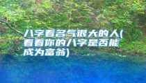 八字看名气很大的人(看看你的八字是否能成为富翁)